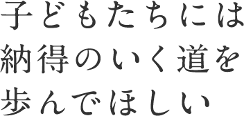 こどもたちには納得のいく道を歩んでほしい